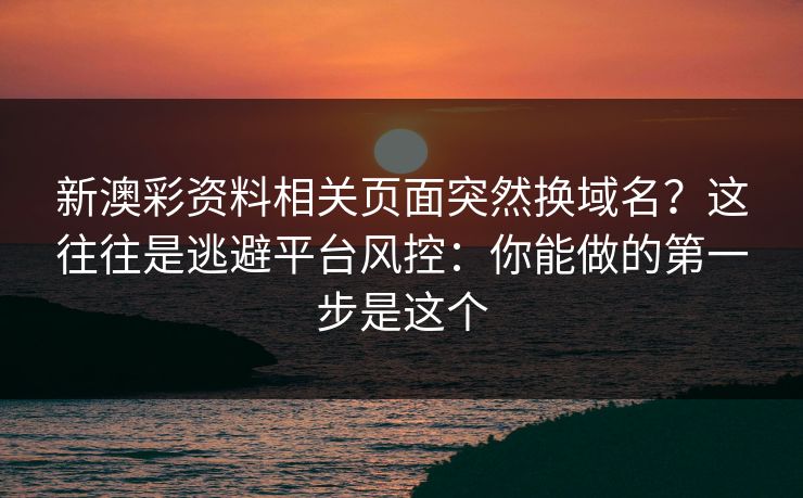 新澳彩资料相关页面突然换域名？这往往是逃避平台风控：你能做的第一步是这个