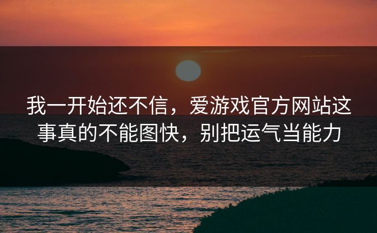 我一开始还不信，爱游戏官方网站这事真的不能图快，别把运气当能力