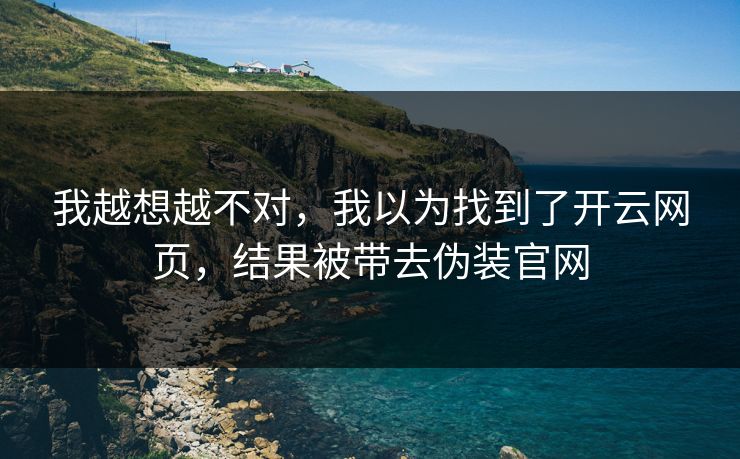 我越想越不对，我以为找到了开云网页，结果被带去伪装官网