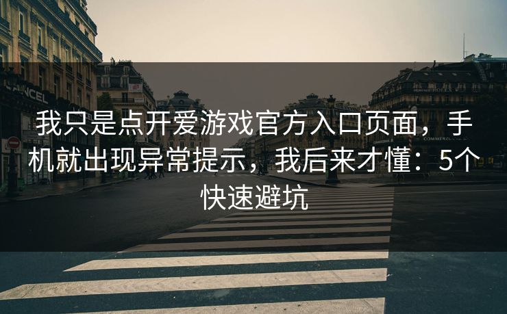 我只是点开爱游戏官方入口页面，手机就出现异常提示，我后来才懂：5个快速避坑