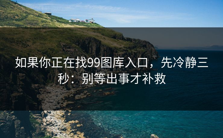 如果你正在找99图库入口，先冷静三秒：别等出事才补救