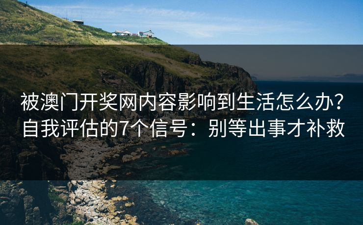 被澳门开奖网内容影响到生活怎么办？自我评估的7个信号：别等出事才补救