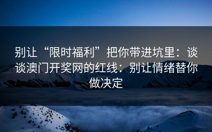 别让“限时福利”把你带进坑里：谈谈澳门开奖网的红线：别让情绪替你做决定