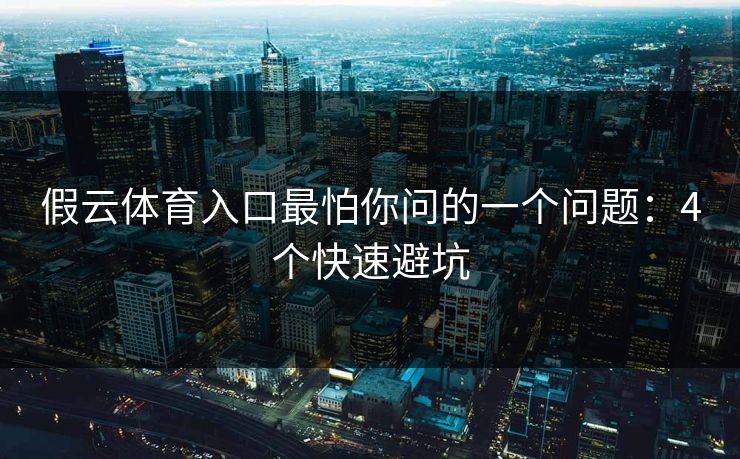 假云体育入口最怕你问的一个问题：4个快速避坑