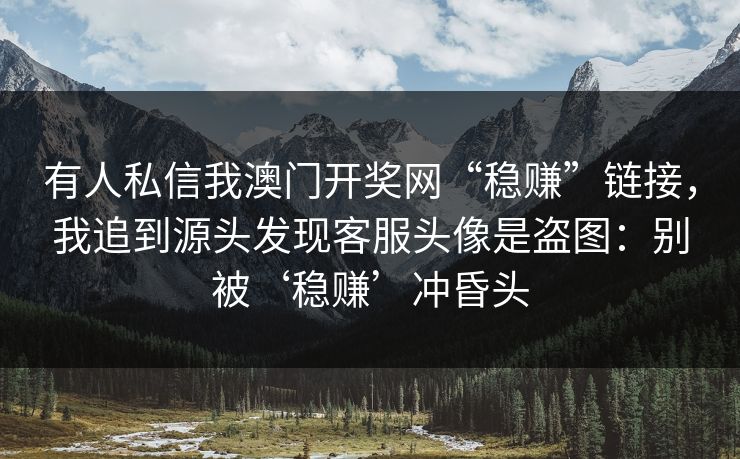有人私信我澳门开奖网“稳赚”链接，我追到源头发现客服头像是盗图：别被‘稳赚’冲昏头