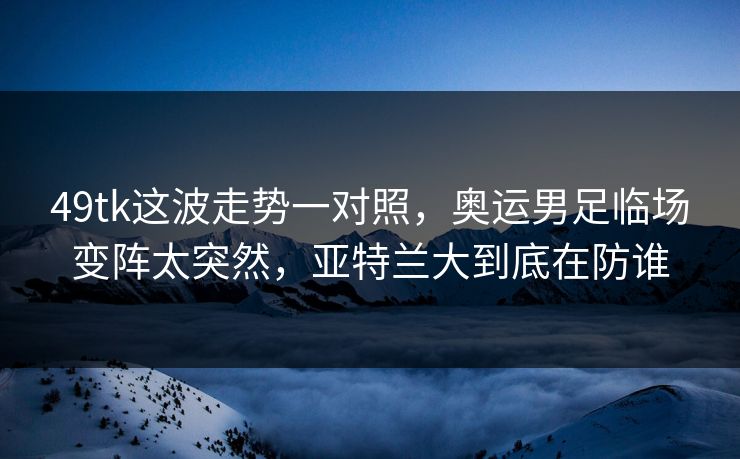 49tk这波走势一对照，奥运男足临场变阵太突然，亚特兰大到底在防谁