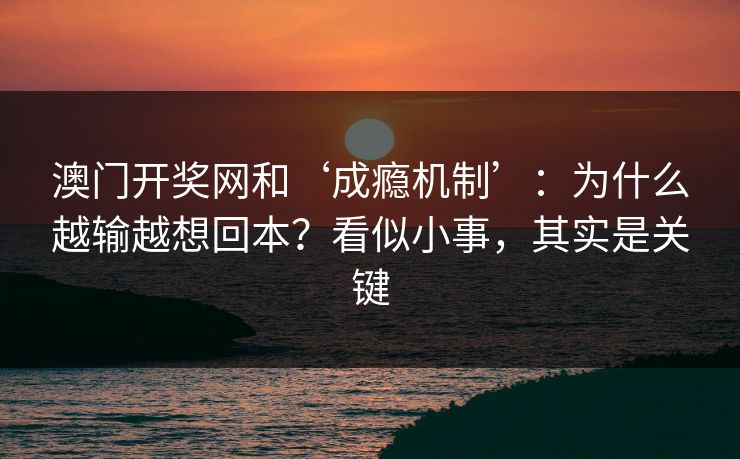 澳门开奖网和‘成瘾机制’：为什么越输越想回本？看似小事，其实是关键