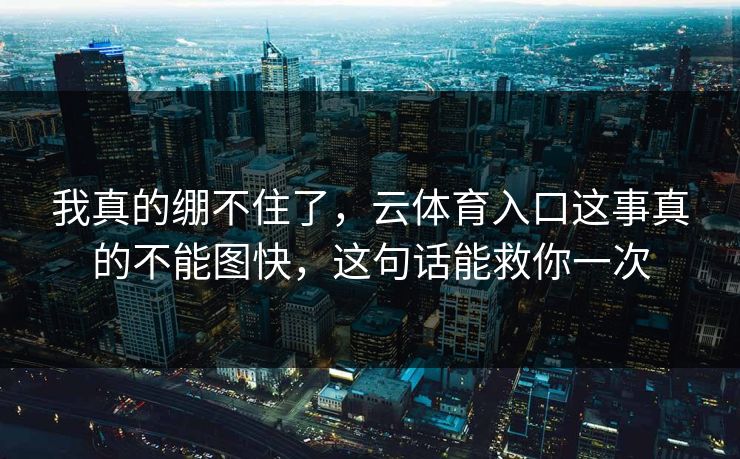 我真的绷不住了，云体育入口这事真的不能图快，这句话能救你一次