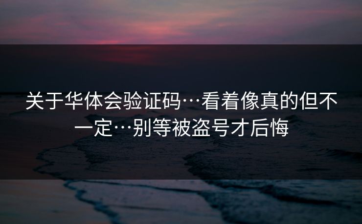 关于华体会验证码…看着像真的但不一定…别等被盗号才后悔