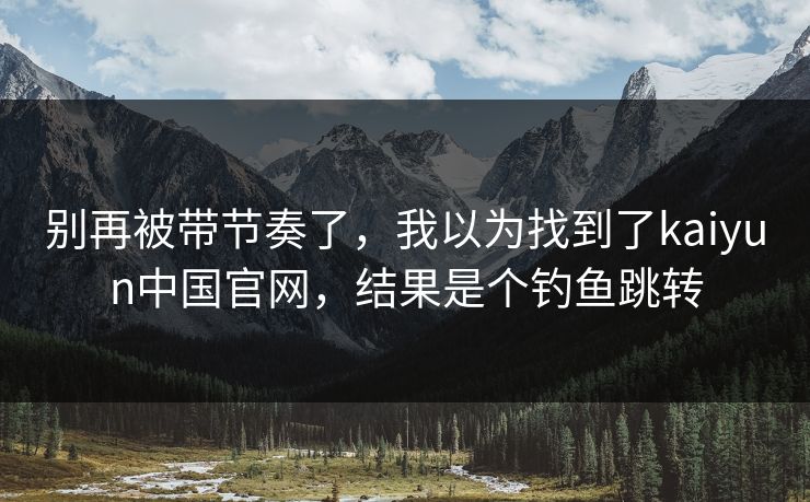 别再被带节奏了，我以为找到了kaiyun中国官网，结果是个钓鱼跳转