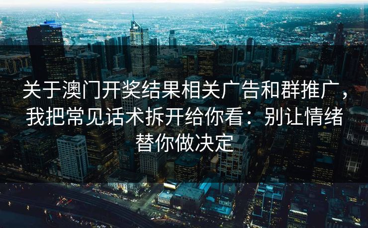 关于澳门开奖结果相关广告和群推广，我把常见话术拆开给你看：别让情绪替你做决定