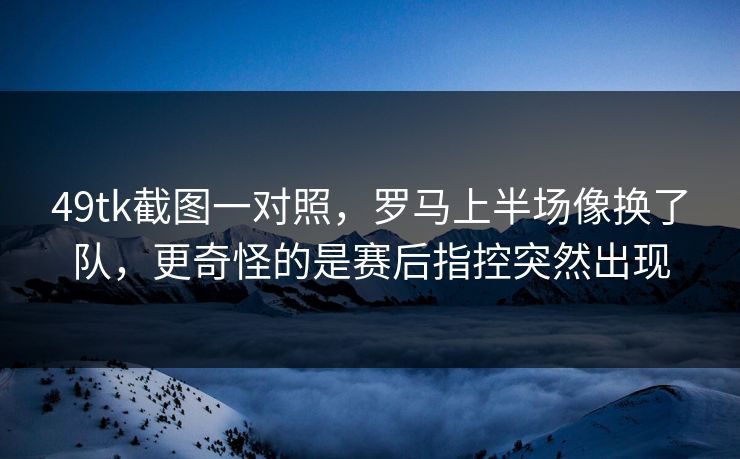 49tk截图一对照，罗马上半场像换了队，更奇怪的是赛后指控突然出现