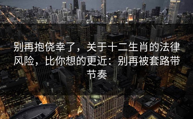别再抱侥幸了，关于十二生肖的法律风险，比你想的更近：别再被套路带节奏
