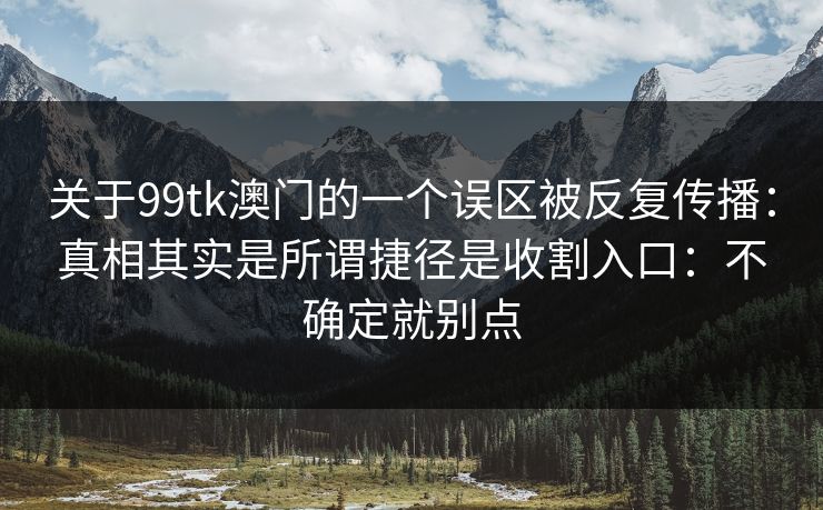 关于99tk澳门的一个误区被反复传播：真相其实是所谓捷径是收割入口：不确定就别点