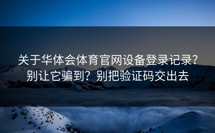 关于华体会体育官网设备登录记录？别让它骗到？别把验证码交出去
