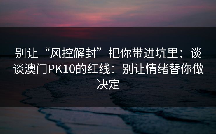 别让“风控解封”把你带进坑里：谈谈澳门PK10的红线：别让情绪替你做决定
