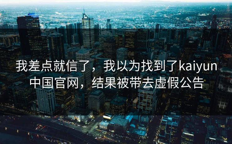 我差点就信了，我以为找到了kaiyun中国官网，结果被带去虚假公告