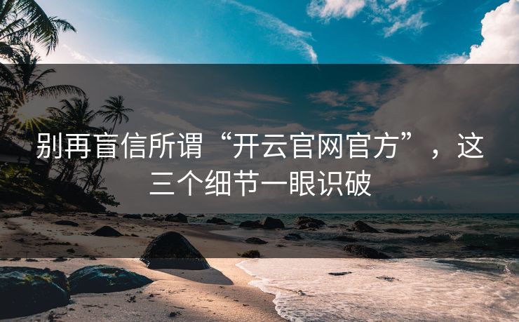 别再盲信所谓“开云官网官方”，这三个细节一眼识破