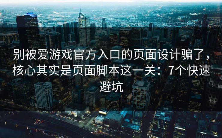 别被爱游戏官方入口的页面设计骗了，核心其实是页面脚本这一关：7个快速避坑