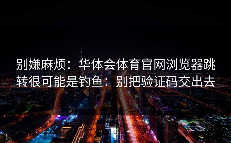 别嫌麻烦：华体会体育官网浏览器跳转很可能是钓鱼：别把验证码交出去