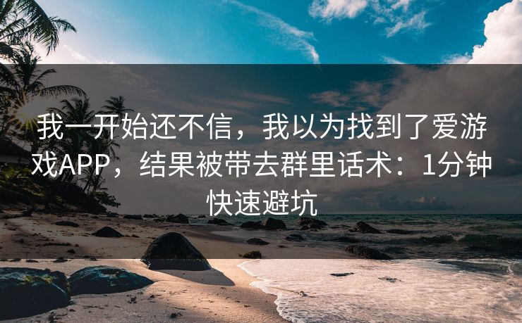 我一开始还不信，我以为找到了爱游戏APP，结果被带去群里话术：1分钟快速避坑