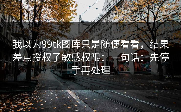 我以为99tk图库只是随便看看，结果差点授权了敏感权限：一句话：先停手再处理