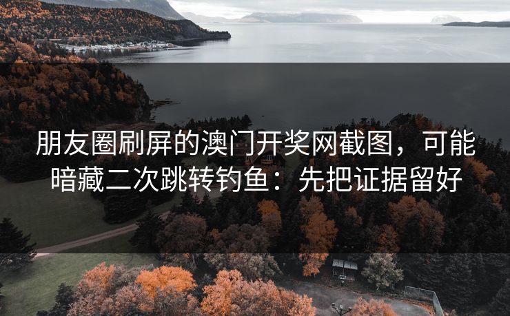 朋友圈刷屏的澳门开奖网截图，可能暗藏二次跳转钓鱼：先把证据留好