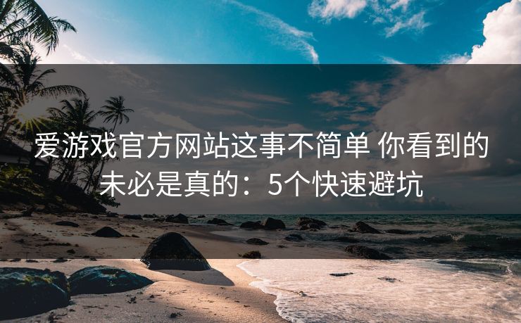 爱游戏官方网站这事不简单 你看到的未必是真的：5个快速避坑