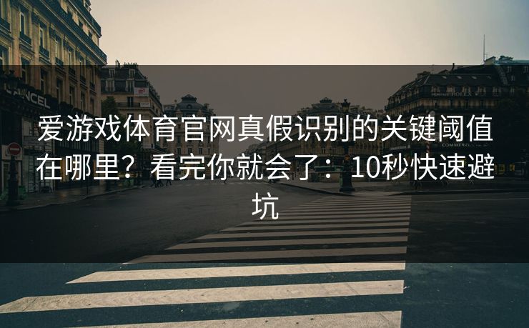 爱游戏体育官网真假识别的关键阈值在哪里？看完你就会了：10秒快速避坑