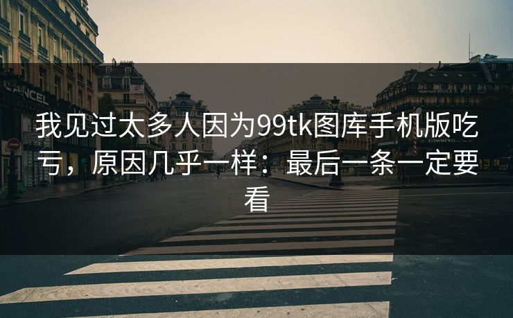我见过太多人因为99tk图库手机版吃亏，原因几乎一样：最后一条一定要看