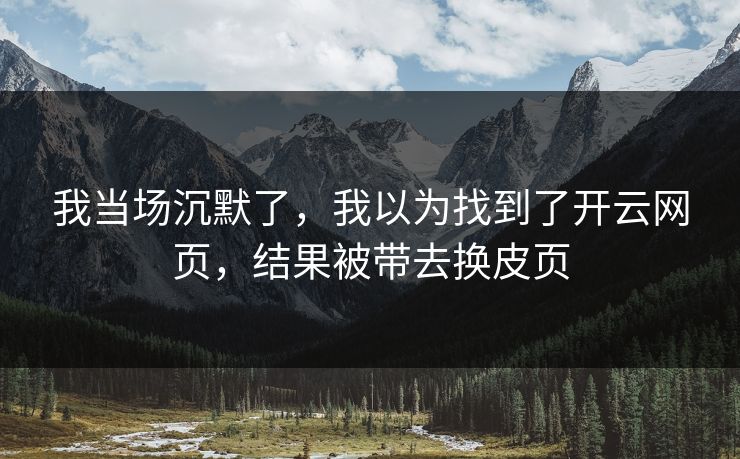 我当场沉默了，我以为找到了开云网页，结果被带去换皮页