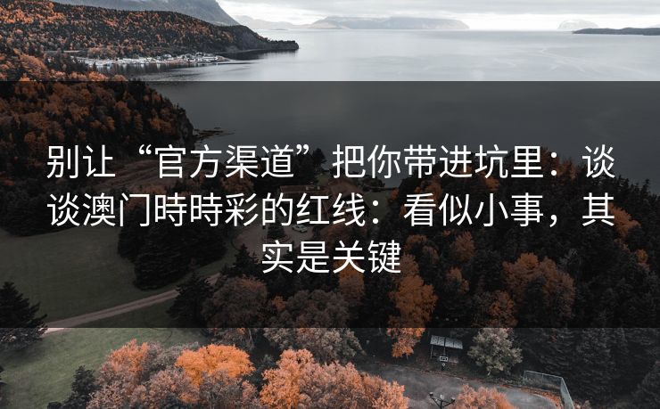 别让“官方渠道”把你带进坑里：谈谈澳门時時彩的红线：看似小事，其实是关键