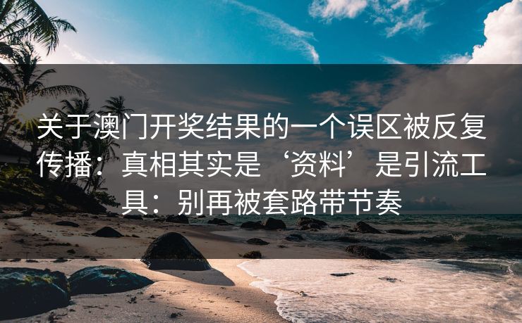 关于澳门开奖结果的一个误区被反复传播：真相其实是‘资料’是引流工具：别再被套路带节奏