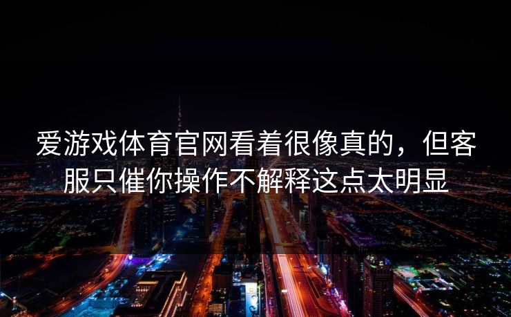 爱游戏体育官网看着很像真的，但客服只催你操作不解释这点太明显