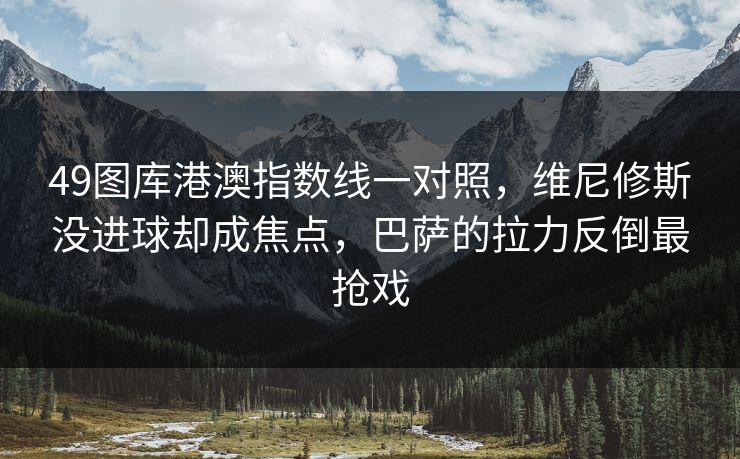 49图库港澳指数线一对照，维尼修斯没进球却成焦点，巴萨的拉力反倒最抢戏