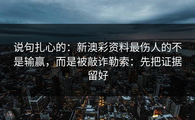 说句扎心的：新澳彩资料最伤人的不是输赢，而是被敲诈勒索：先把证据留好