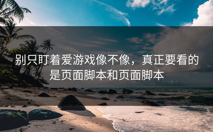 别只盯着爱游戏像不像，真正要看的是页面脚本和页面脚本