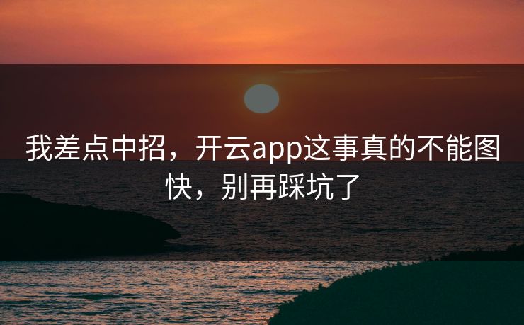 我差点中招，开云app这事真的不能图快，别再踩坑了