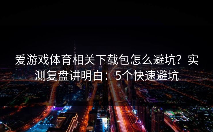 爱游戏体育相关下载包怎么避坑？实测复盘讲明白：5个快速避坑