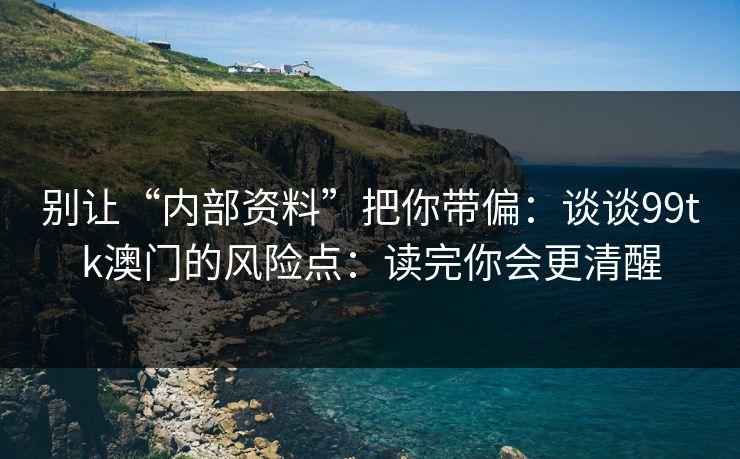 别让“内部资料”把你带偏：谈谈99tk澳门的风险点：读完你会更清醒