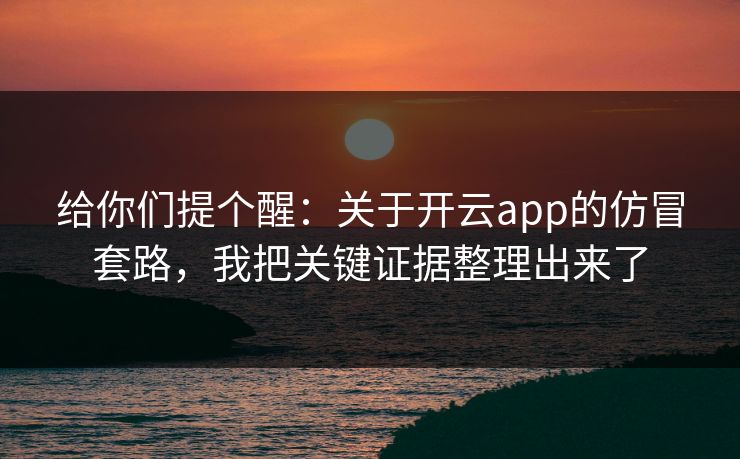 给你们提个醒：关于开云app的仿冒套路，我把关键证据整理出来了