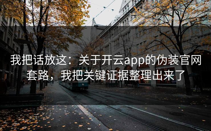 我把话放这：关于开云app的伪装官网套路，我把关键证据整理出来了