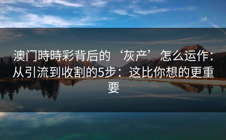 澳门時時彩背后的‘灰产’怎么运作：从引流到收割的5步：这比你想的更重要