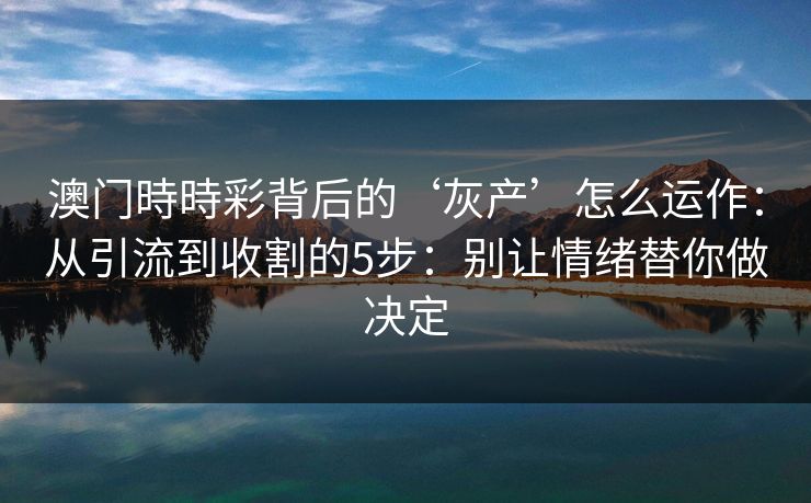 澳门時時彩背后的‘灰产’怎么运作：从引流到收割的5步：别让情绪替你做决定