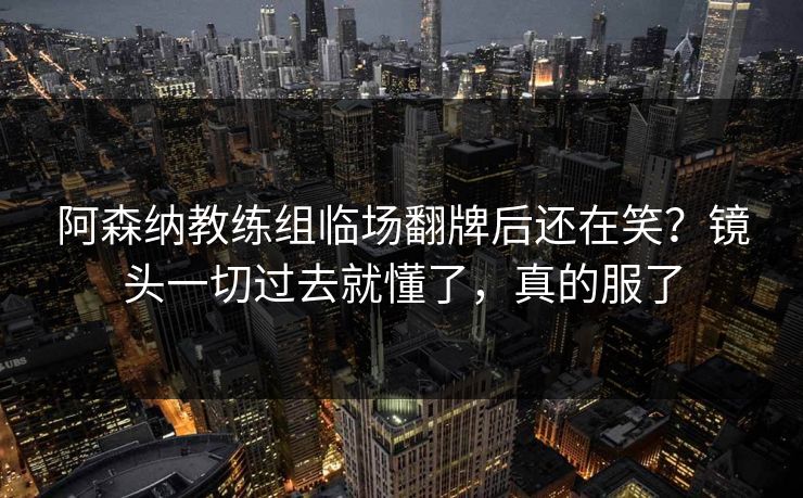 阿森纳教练组临场翻牌后还在笑？镜头一切过去就懂了，真的服了