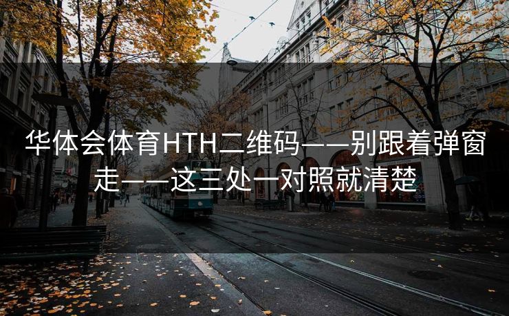 华体会体育HTH二维码——别跟着弹窗走——这三处一对照就清楚