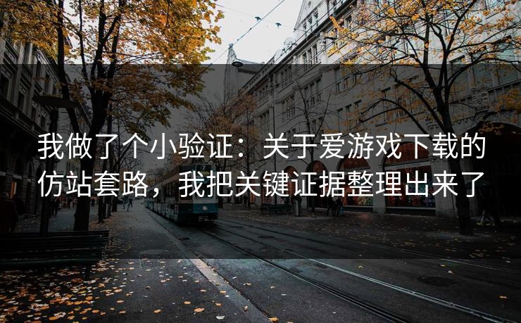 我做了个小验证：关于爱游戏下载的仿站套路，我把关键证据整理出来了