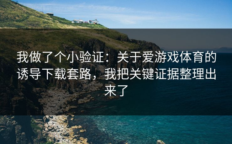 我做了个小验证：关于爱游戏体育的诱导下载套路，我把关键证据整理出来了