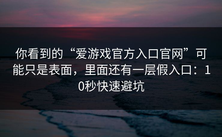 你看到的“爱游戏官方入口官网”可能只是表面，里面还有一层假入口：10秒快速避坑