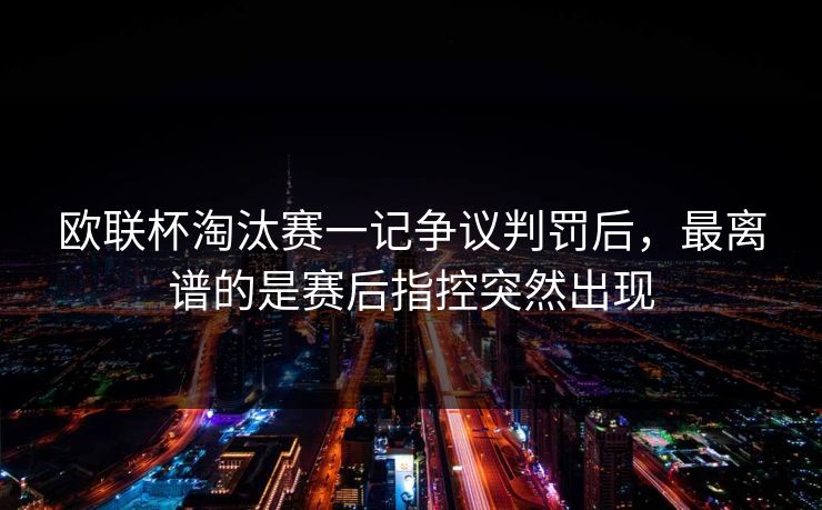 欧联杯淘汰赛一记争议判罚后，最离谱的是赛后指控突然出现